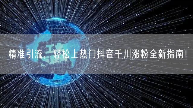 精准引流，轻松上热门抖音千川涨粉全新指南！