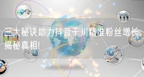 三大秘诀助力抖音千川精准粉丝增长，揭秘真相!