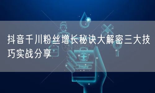 抖音千川粉丝增长秘诀大解密三大技巧实战分享