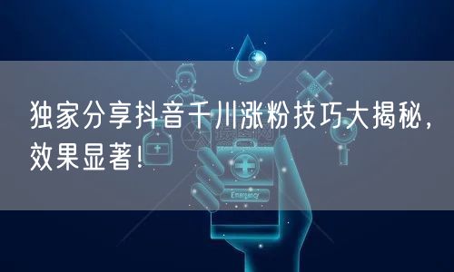 独家分享抖音千川涨粉技巧大揭秘，效果显著！