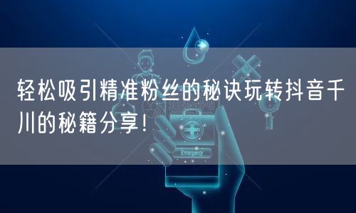 轻松吸引精准粉丝的秘诀玩转抖音千川的秘籍分享！