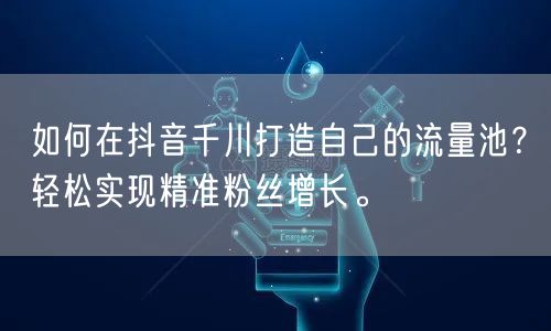 如何在抖音千川打造自己的流量池？轻松实现精准粉丝增长。