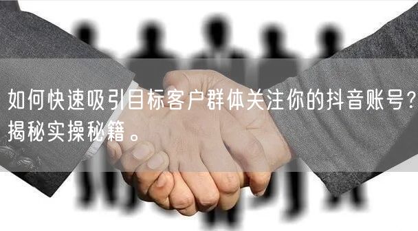如何快速吸引目标客户群体关注你的抖音账号？揭秘实操秘籍。