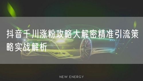 抖音千川涨粉攻略大解密精准引流策略实战解析