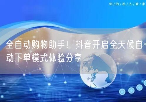 全自动购物助手！抖音开启全天候自动下单模式体验分享