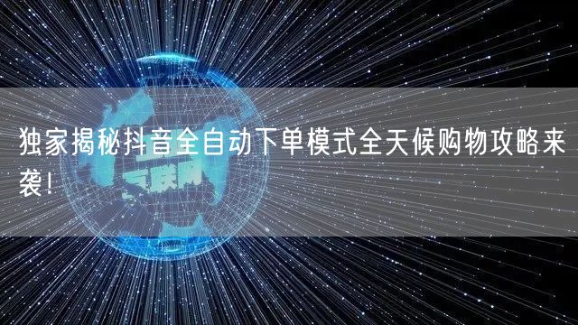 独家揭秘抖音全自动下单模式全天候购物攻略来袭！