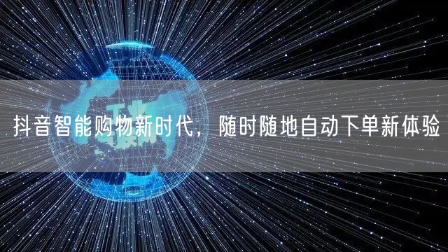 抖音智能购物新时代，随时随地自动下单新体验