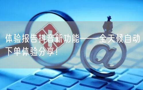 体验报告抖音新功能——全天候自动下单体验分享！