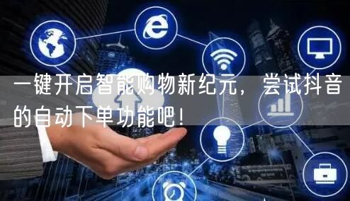 一键开启智能购物新纪元，尝试抖音的自动下单功能吧！