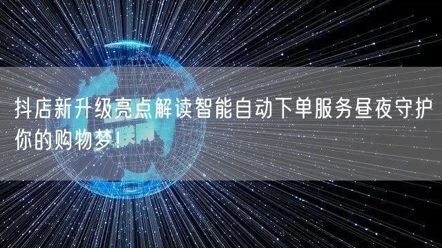 抖店新升级亮点解读智能自动下单服务昼夜守护你的购物梦！