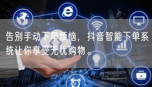 告别手动下单烦恼，抖音智能下单系统让你享受无忧购物。