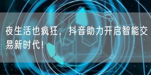 夜生活也疯狂，抖音助力开启智能交易新时代！