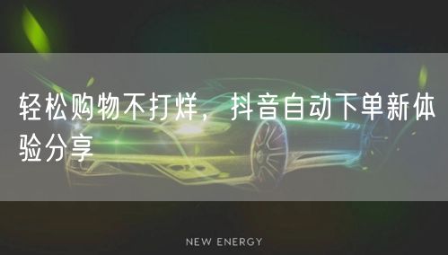 轻松购物不打烊，抖音自动下单新体验分享