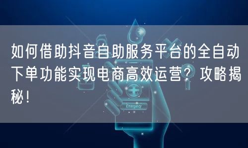 如何借助抖音自助服务平台的全自动下单功能实现电商高效运营？攻略揭秘！