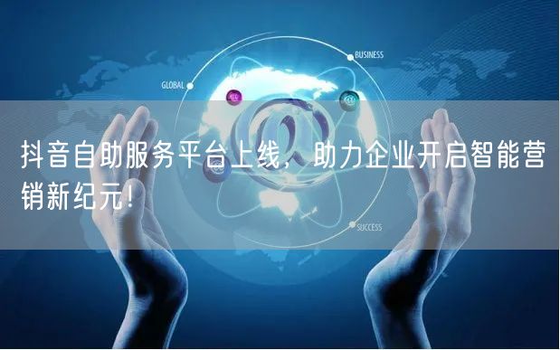 抖音自助服务平台上线，助力企业开启智能营销新纪元！
