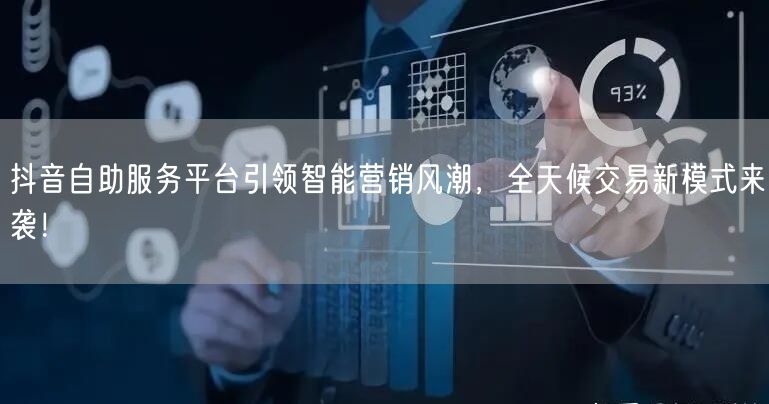 抖音自助服务平台引领智能营销风潮，全天候交易新模式来袭！