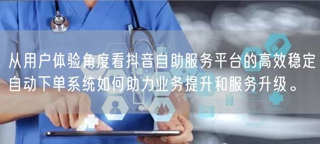 从用户体验角度看抖音自助服务平台的高效稳定自动下单系统如何助力业务提升和服务升级
