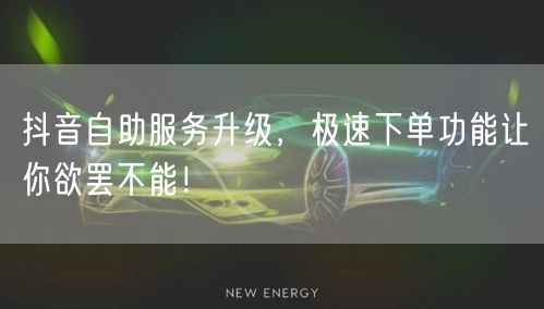 抖音自助服务升级，极速下单功能让你欲罢不能！