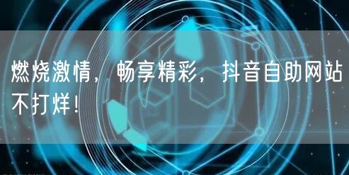 燃烧激情，畅享精彩，抖音自助网站不打烊！