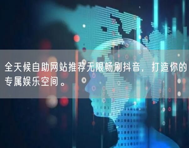 全天候自助网站推荐无限畅刷抖音，打造你的专属娱乐空间。