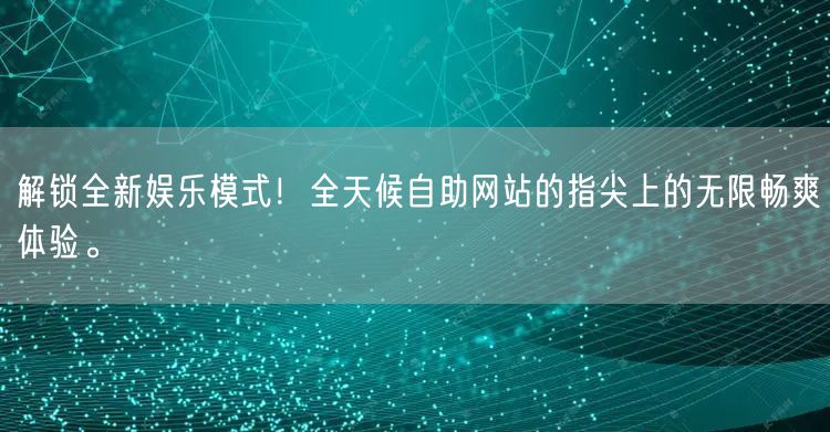 解锁全新娱乐模式！全天候自助网站的指尖上的无限畅爽体验。