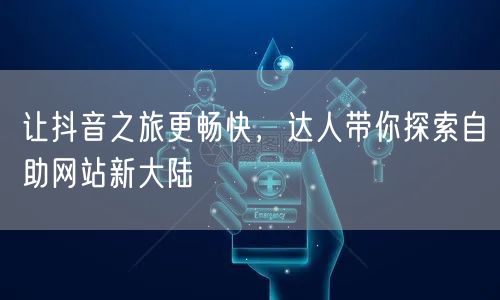 让抖音之旅更畅快，达人带你探索自助网站新大陆