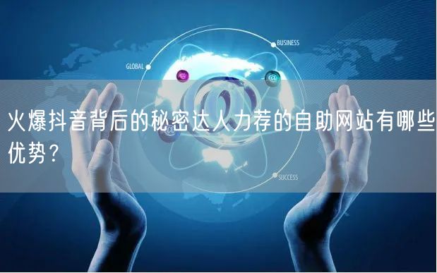 火爆抖音背后的秘密达人力荐的自助网站有哪些优势？