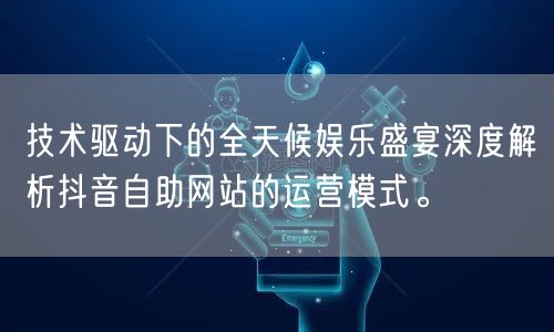 技术驱动下的全天候娱乐盛宴深度解析抖音自助网站的运营模式。