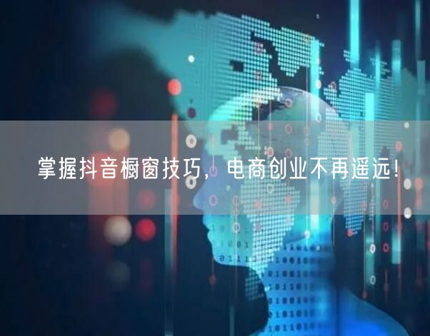 掌握抖音橱窗技巧，电商创业不再遥远！