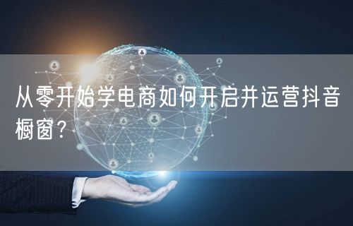 从零开始学电商如何开启并运营抖音橱窗？
