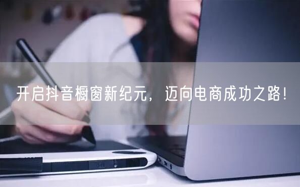 开启抖音橱窗新纪元，迈向电商成功之路！