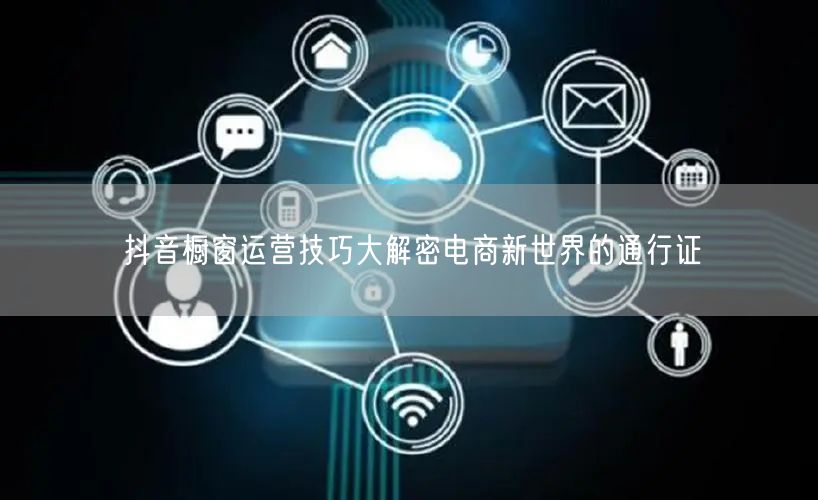 抖音橱窗运营技巧大解密电商新世界的通行证