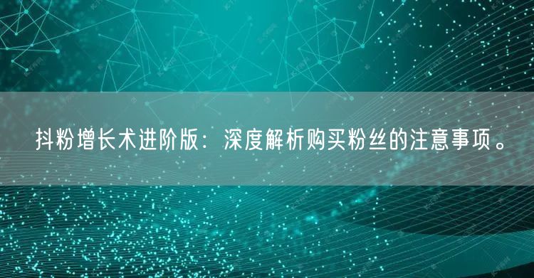 抖粉增长术进阶版：深度解析购买粉丝的注意事项。