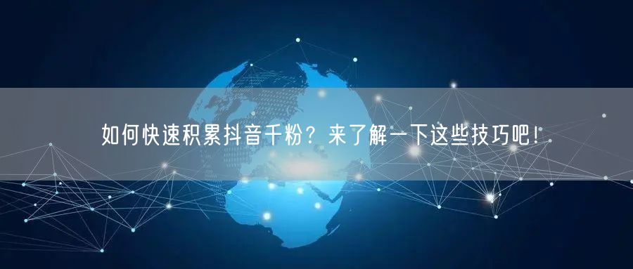 如何快速积累抖音千粉？来了解一下这些技巧吧！