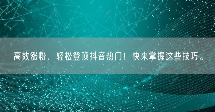 高效涨粉，轻松登顶抖音热门！快来掌握这些技巧。