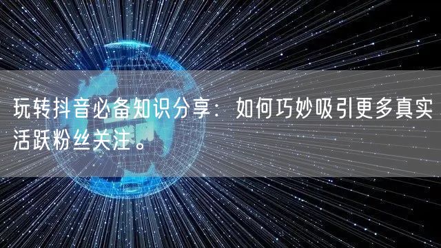 玩转抖音必备知识分享：如何巧妙吸引更多真实活跃粉丝关注。