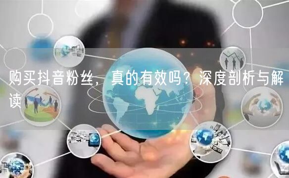 购买抖音粉丝，真的有效吗？深度剖析与解读