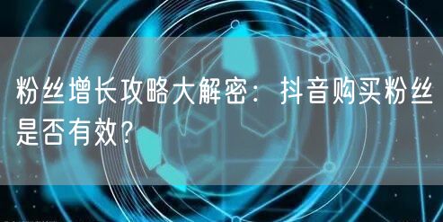 粉丝增长攻略大解密：抖音购买粉丝是否有效？