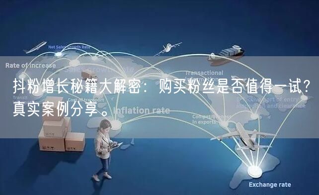 抖粉增长秘籍大解密：购买粉丝是否值得一试？真实案例分享。