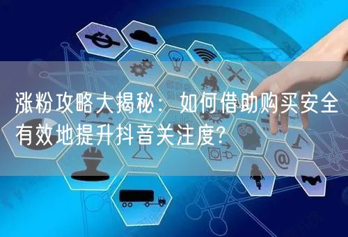 涨粉攻略大揭秘：如何借助购买安全有效地提升抖音关注度?