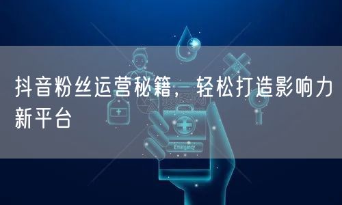 抖音粉丝运营秘籍，轻松打造影响力新平台