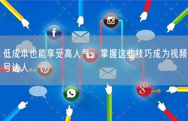 低成本也能享受高人气，掌握这些技巧成为视频号达人