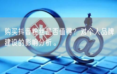 购买抖音粉丝是否值得？对个人品牌建设的影响分析。