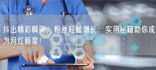 抖出精彩瞬间，粉丝轻松增长：实用秘籍助你成为网红新星！