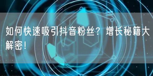 如何快速吸引抖音粉丝？增长秘籍大解密！