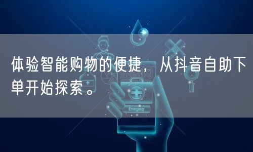 体验智能购物的便捷，从抖音自助下单开始探索。