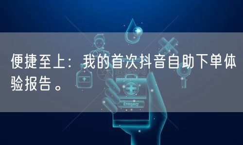 便捷至上：我的首次抖音自助下单体验报告。