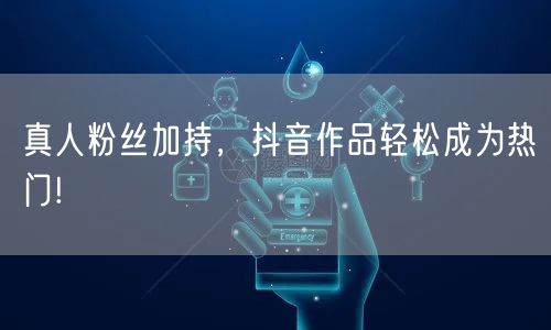 真人粉丝加持,抖音作品轻松成为热门!