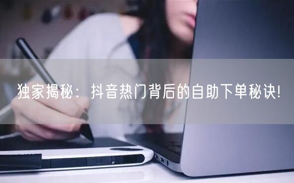 独家揭秘:抖音热门背后的自助下单秘诀!