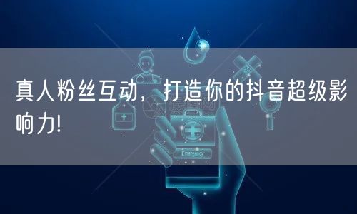 真人粉丝互动,打造你的抖音超级影响力!